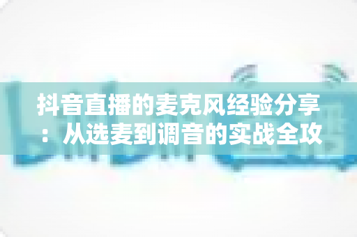 抖音直播的麦克风经验分享:从选麦到调音的实战全攻略,让你的直播间音质专业出圈 抖音直播的麦克风经验分享:从选麦到调音的实战全攻略,让你的直播间音质专业出圈
