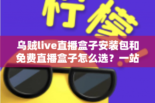 乌贼live直播盒子安装包和免费直播盒子怎么选?一站式选择指南与避坑攻略 乌贼live直播盒子安装包和免费直播盒子怎么选?一站式选择指南与避坑攻略