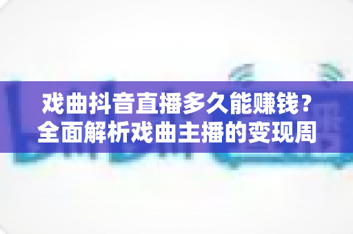 戏曲抖音直播多久能赚钱?全面解析戏曲主播的变现周期、收益渠道与实战攻略 戏曲抖音直播多久能赚钱?全面解析戏曲主播的变现周期、收益渠道与实战攻略