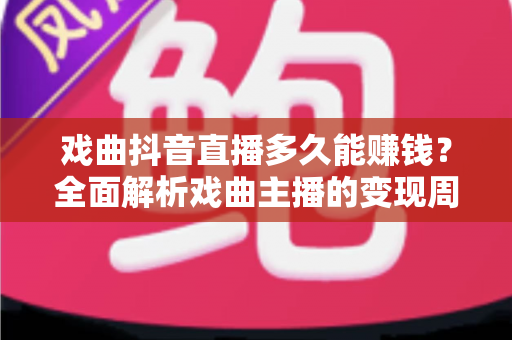 戏曲抖音直播多久能赚钱？全面解析戏曲主播的变现周期、收益渠道与实战攻略