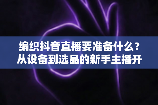 编织抖音直播要准备什么？从设备到选品的新手主播开播全攻略