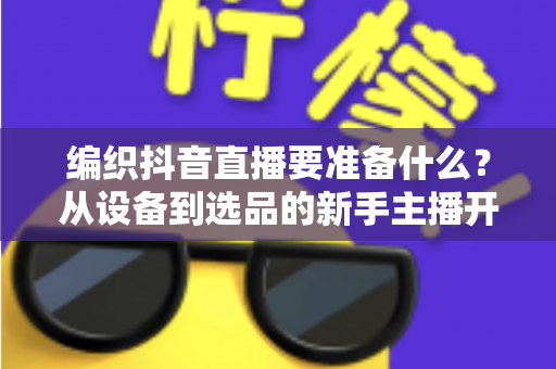 编织抖音直播要准备什么？从设备到选品的新手主播开播全攻略