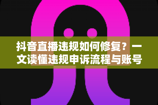 抖音直播违规如何修复？一文读懂违规申诉流程与账号恢复全攻略