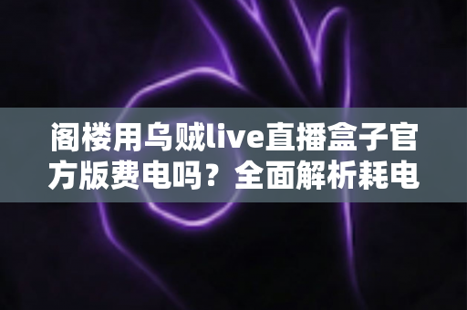 阁楼用乌贼live直播盒子官方版费电吗？全面解析耗电量、省电技巧与使用指南