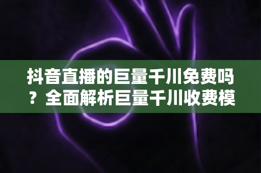 抖音直播的巨量千川免费吗？全面解析巨量千川收费模式与免费引流玩法