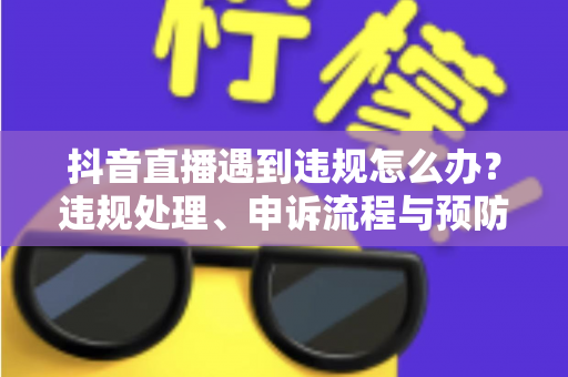 抖音直播遇到违规怎么办?违规处理、申诉流程与预防指南全解析 抖音直播遇到违规怎么办?违规处理、申诉流程与预防指南全解析