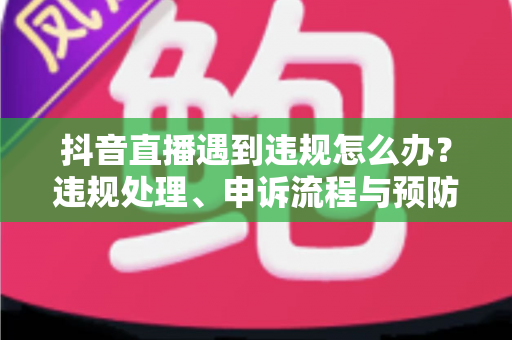 抖音直播遇到违规怎么办?违规处理、申诉流程与预防指南全解析 抖音直播遇到违规怎么办?违规处理、申诉流程与预防指南全解析