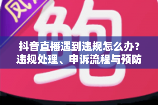 抖音直播遇到违规怎么办?违规处理、申诉流程与预防指南全解析 抖音直播遇到违规怎么办?违规处理、申诉流程与预防指南全解析