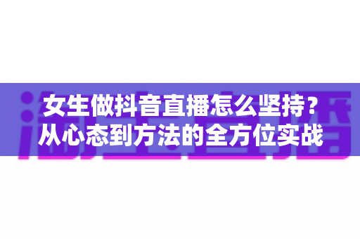 女生做抖音直播怎么坚持？从心态到方法的全方位实战指南