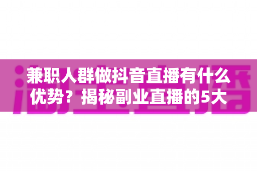 兼职人群做抖音直播有什么优势?揭秘副业直播的5大核心红利与入门指南 兼职人群做抖音直播有什么优势?揭秘副业直播的5大核心红利与入门指南