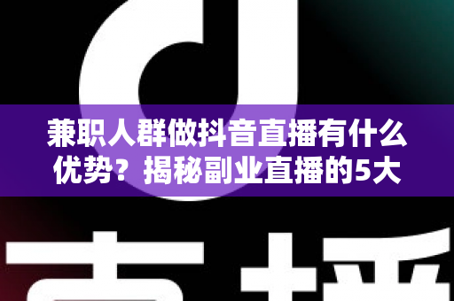 兼职人群做抖音直播有什么优势?揭秘副业直播的5大核心红利与入门指南 兼职人群做抖音直播有什么优势?揭秘副业直播的5大核心红利与入门指南