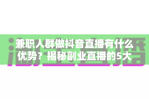 兼职人群做抖音直播有什么优势?揭秘副业直播的5大核心红利与入门指南 兼职人群做抖音直播有什么优势?揭秘副业直播的5大核心红利与入门指南
