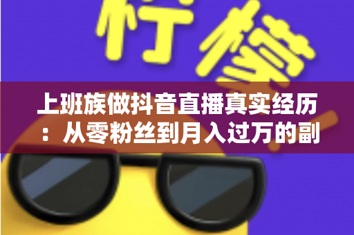 上班族做抖音直播真实经历:从零粉丝到月入过万的副业逆袭全记录 上班族做抖音直播真实经历:从零粉丝到月入过万的副业逆袭全记录