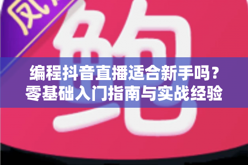 编程抖音直播适合新手吗?零基础入门指南与实战经验全解析 编程抖音直播适合新手吗?零基础入门指南与实战经验全解析