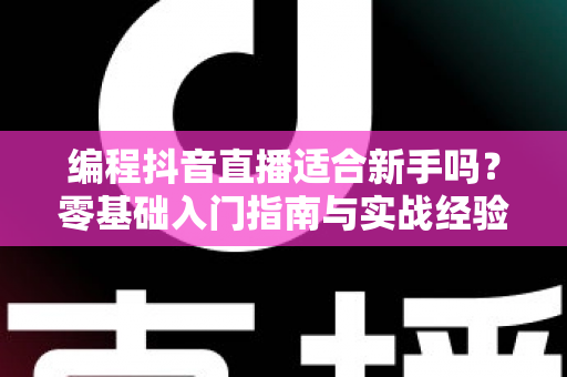 编程抖音直播适合新手吗？零基础入门指南与实战经验全解析