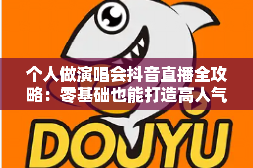 个人做演唱会抖音直播全攻略:零基础也能打造高人气直播间的实战指南 个人做演唱会抖音直播全攻略:零基础也能打造高人气直播间的实战指南