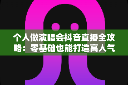 个人做演唱会抖音直播全攻略:零基础也能打造高人气直播间的实战指南 个人做演唱会抖音直播全攻略:零基础也能打造高人气直播间的实战指南