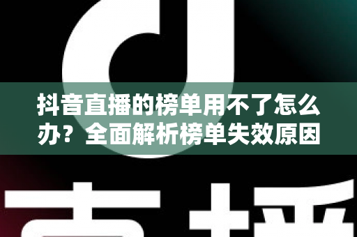 抖音直播的榜单用不了怎么办？全面解析榜单失效原因与实用解决方案指南