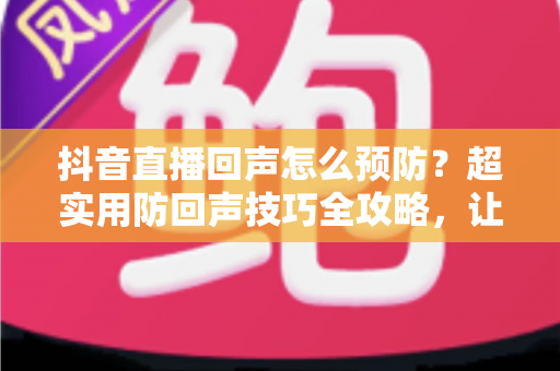 抖音直播回声怎么预防?超实用防回声技巧全攻略,让直播音质清晰无杂音 抖音直播回声怎么预防?超实用防回声技巧全攻略,让直播音质清晰无杂音