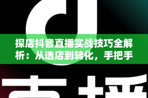 探店抖音直播实战技巧全解析:从选店到转化,手把手教你打造高人气探店直播间的完整指南 探店抖音直播实战技巧全解析:从选店到转化,手把手教你打造高人气探店直播间的完整指南
