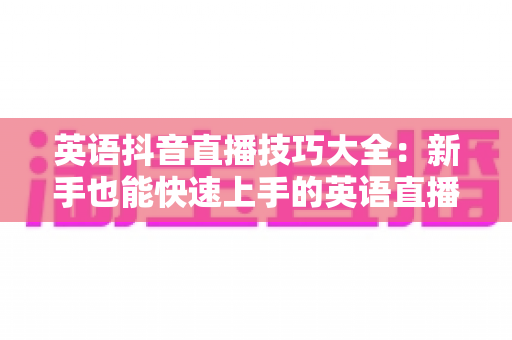 英语抖音直播技巧大全:新手也能快速上手的英语直播涨粉与变现实战指南 英语抖音直播技巧大全:新手也能快速上手的英语直播涨粉与变现实战指南