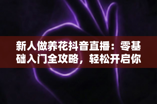 新人做养花抖音直播：零基础入门全攻略，轻松开启你的绿色直播间
