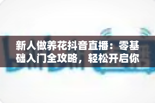 新人做养花抖音直播：零基础入门全攻略，轻松开启你的绿色直播间