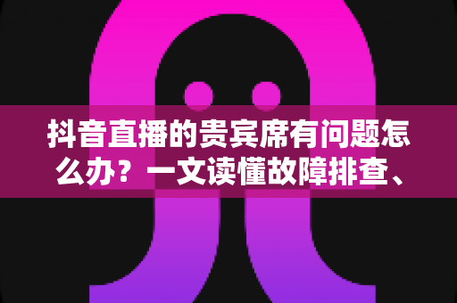 抖音直播的贵宾席有问题怎么办?一文读懂故障排查、客服反馈与退款处理的实用指南 抖音直播的贵宾席有问题怎么办?一文读懂故障排查、客服反馈与退款处理的实用指南
