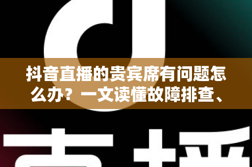抖音直播的贵宾席有问题怎么办?一文读懂故障排查、客服反馈与退款处理的实用指南 抖音直播的贵宾席有问题怎么办?一文读懂故障排查、客服反馈与退款处理的实用指南