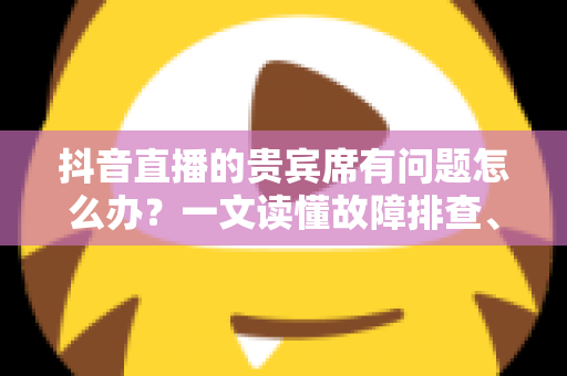 抖音直播的贵宾席有问题怎么办?一文读懂故障排查、客服反馈与退款处理的实用指南 抖音直播的贵宾席有问题怎么办?一文读懂故障排查、客服反馈与退款处理的实用指南