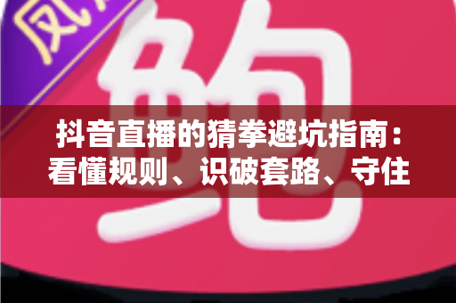 抖音直播的猜拳避坑指南：看懂规则、识破套路、守住钱包的实战攻略