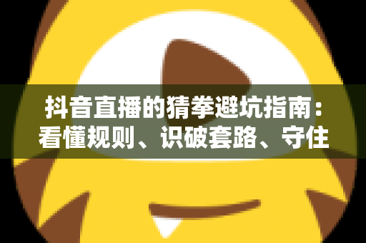 抖音直播的猜拳避坑指南：看懂规则、识破套路、守住钱包的实战攻略