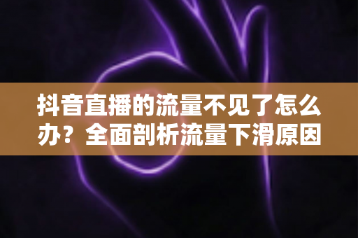 抖音直播的流量不见了怎么办?全面剖析流量下滑原因与快速回暖的实战运营指南 抖音直播的流量不见了怎么办?全面剖析流量下滑原因与快速回暖的实战运营指南