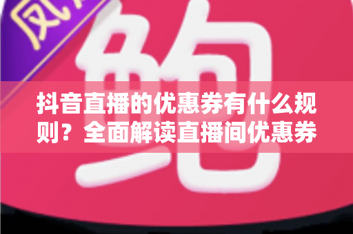 抖音直播的优惠券有什么规则?全面解读直播间优惠券使用指南与省钱技巧 抖音直播的优惠券有什么规则?全面解读直播间优惠券使用指南与省钱技巧