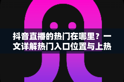 抖音直播的热门在哪里?一文详解热门入口位置与上热门实用技巧 抖音直播的热门在哪里?一文详解热门入口位置与上热门实用技巧