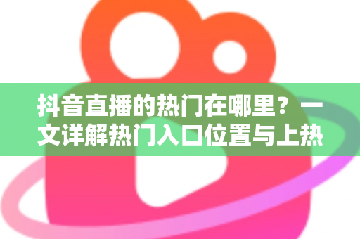 抖音直播的热门在哪里?一文详解热门入口位置与上热门实用技巧 抖音直播的热门在哪里?一文详解热门入口位置与上热门实用技巧