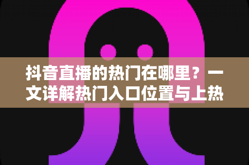 抖音直播的热门在哪里?一文详解热门入口位置与上热门实用技巧 抖音直播的热门在哪里?一文详解热门入口位置与上热门实用技巧