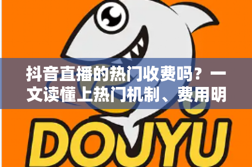抖音直播的热门收费吗?一文读懂上热门机制、费用明细与免费涨热度技巧 抖音直播的热门收费吗?一文读懂上热门机制、费用明细与免费涨热度技巧