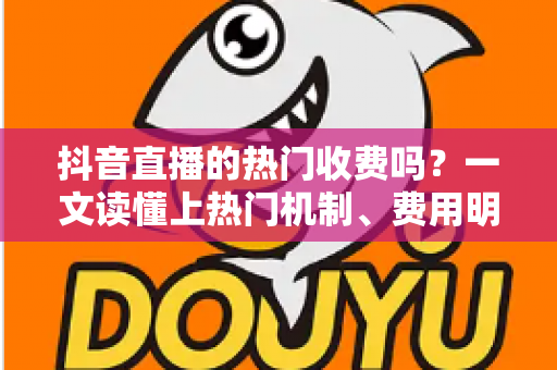 抖音直播的热门收费吗?一文读懂上热门机制、费用明细与免费涨热度技巧 抖音直播的热门收费吗?一文读懂上热门机制、费用明细与免费涨热度技巧