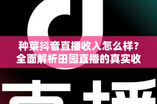 种菜抖音直播收入怎么样？全面解析田园直播的真实收益与赚钱门道