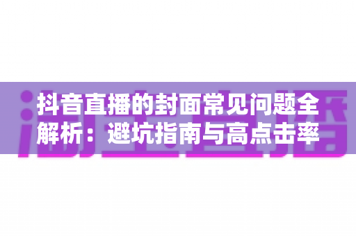 抖音直播的封面常见问题全解析:避坑指南与高点击率封面打造秘籍 抖音直播的封面常见问题全解析:避坑指南与高点击率封面打造秘籍