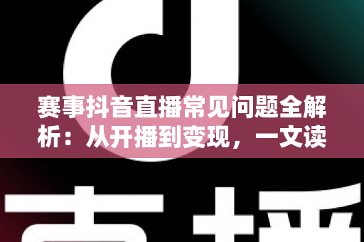赛事抖音直播常见问题全解析:从开播到变现,一文读懂所有疑惑 赛事抖音直播常见问题全解析:从开播到变现,一文读懂所有疑惑