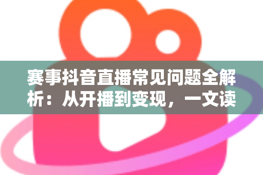 赛事抖音直播常见问题全解析:从开播到变现,一文读懂所有疑惑 赛事抖音直播常见问题全解析:从开播到变现,一文读懂所有疑惑