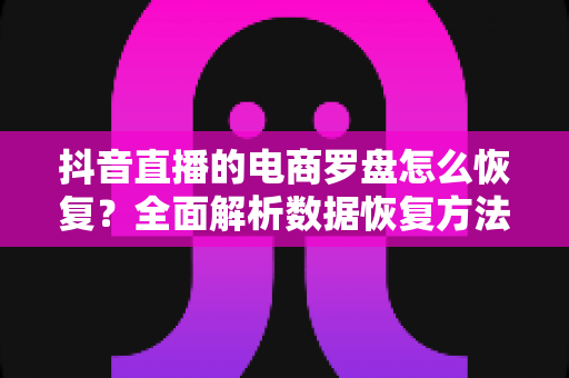 抖音直播的电商罗盘怎么恢复?全面解析数据恢复方法与实操指南 抖音直播的电商罗盘怎么恢复?全面解析数据恢复方法与实操指南