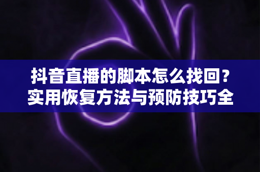 抖音直播的脚本怎么找回?实用恢复方法与预防技巧全解析 抖音直播的脚本怎么找回?实用恢复方法与预防技巧全解析
