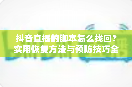 抖音直播的脚本怎么找回?实用恢复方法与预防技巧全解析 抖音直播的脚本怎么找回?实用恢复方法与预防技巧全解析