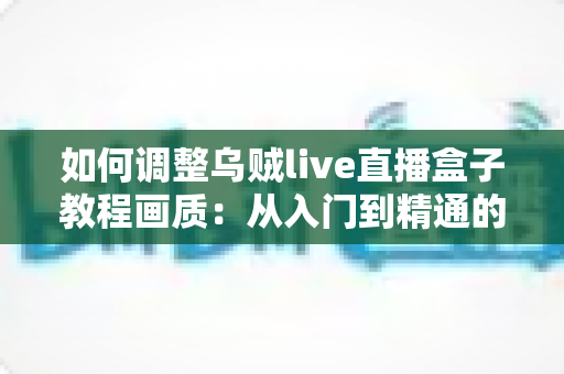 如何调整乌贼live直播盒子教程画质:从入门到精通的完整设置指南,让您的直播间清晰度瞬间提升 如何调整乌贼live直播盒子教程画质:从入门到精通的完整设置指南,让您的直播间清晰度瞬间提升