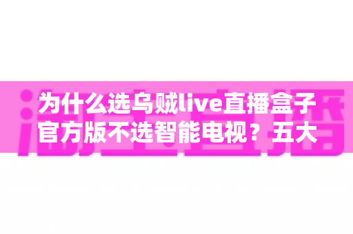 为什么选乌贼live直播盒子官方版不选智能电视?五大核心优势深度解析与选购指南 为什么选乌贼live直播盒子官方版不选智能电视?五大核心优势深度解析与选购指南