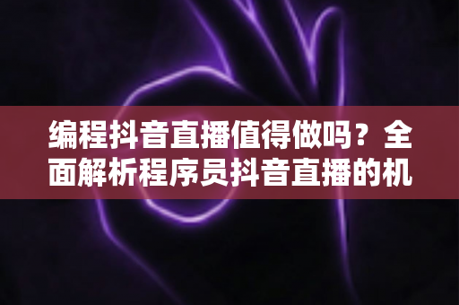 编程抖音直播值得做吗?全面解析程序员抖音直播的机遇、挑战与变现路径 编程抖音直播值得做吗?全面解析程序员抖音直播的机遇、挑战与变现路径
