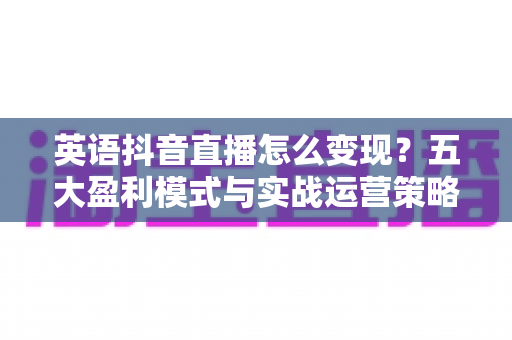 英语抖音直播怎么变现？五大盈利模式与实战运营策略全解析